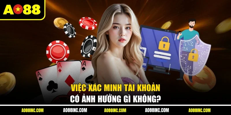 Việc xác minh tài khoản có ảnh hưởng gì không?